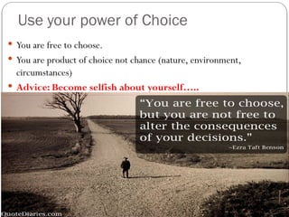 Use your power of Choice
 You are free to choose.
 You are product of choice not chance (nature, environment,
circumstances)
 Advice: Become selfish about yourself…..
 