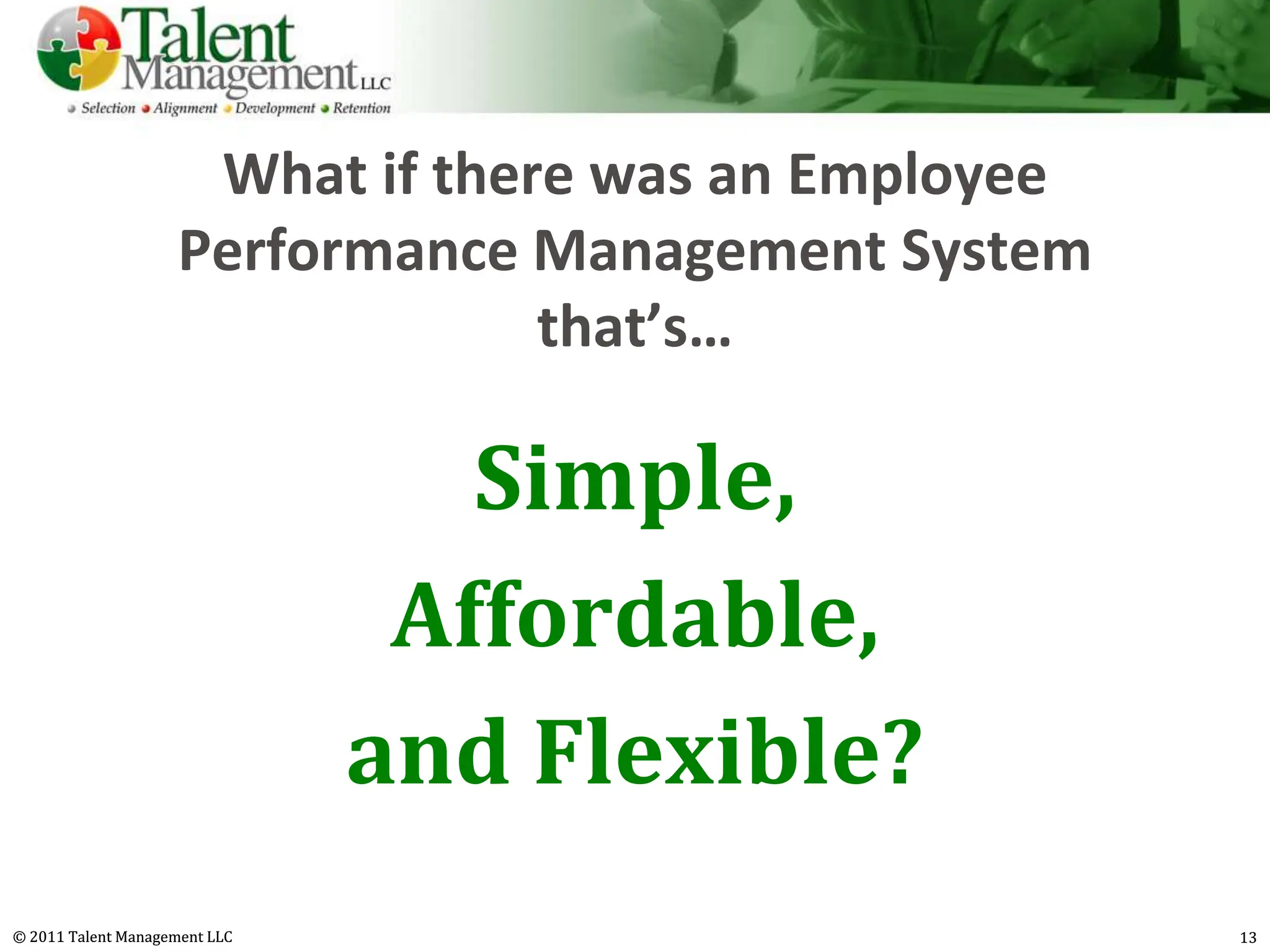 What if there was an Employee
                     Performance Management System
                                  that’s…

                                  Simple,
                                Affordable,
                               and Flexible?
© 2011 Talent Management LLC                          13
 