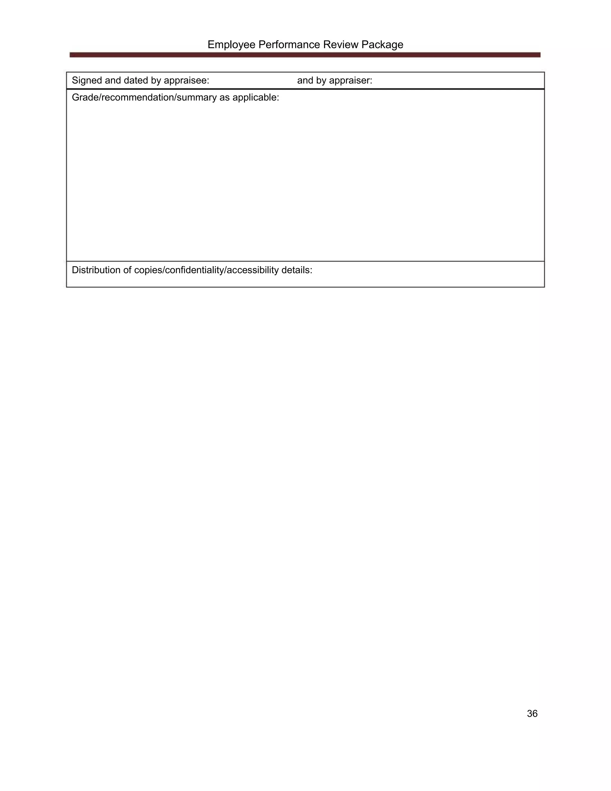 Employee Performance Review Package


Signed and dated by appraisee:                           and by appraiser:
Grade/recommendation/summary as applicable:




Distribution of copies/confidentiality/accessibility details:




                                                                             36
 