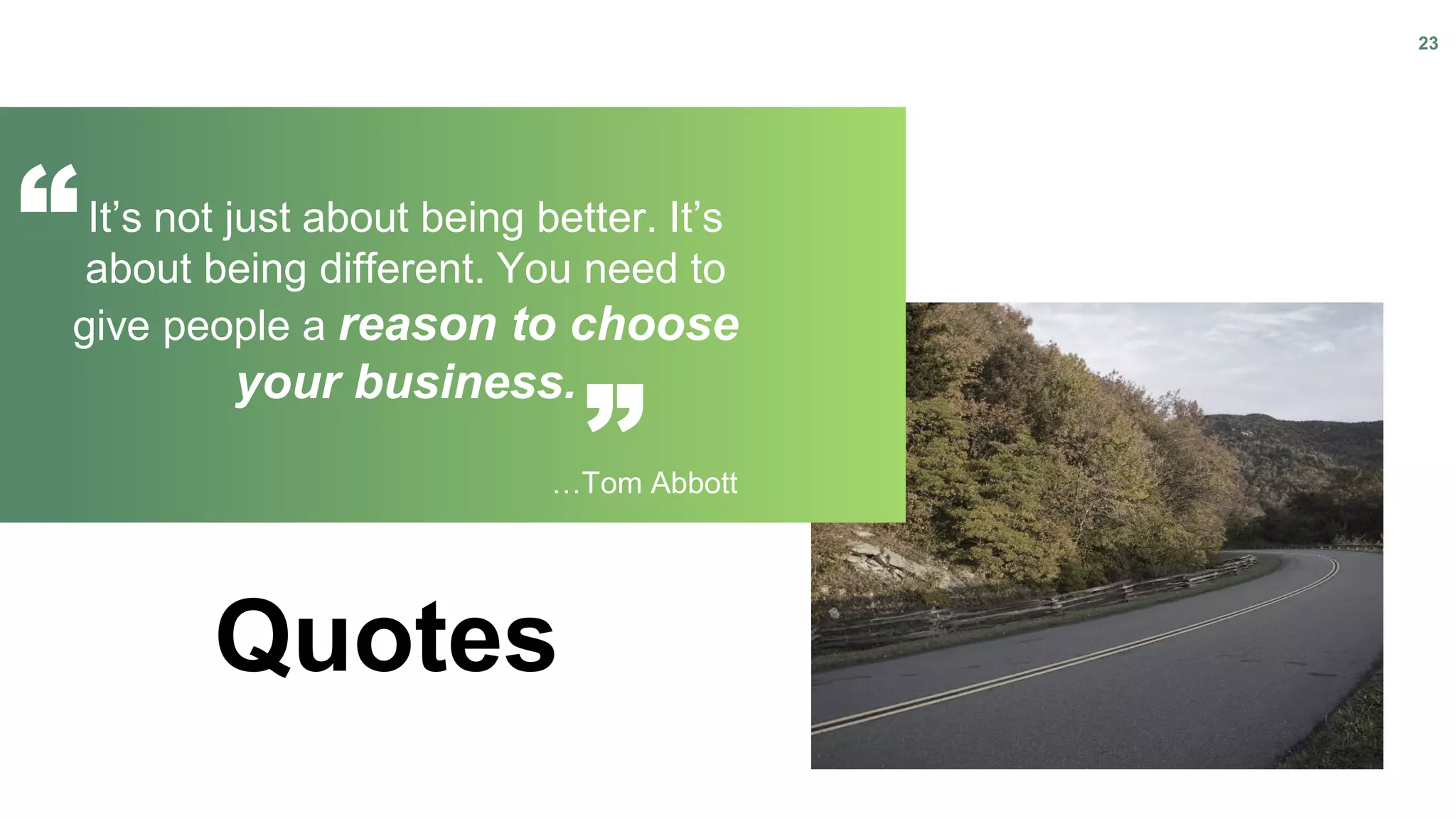 23
Quotes
…Tom Abbott
It’s not just about being better. It’s
about being different. You need to
give people a reason to choose
your business.
 