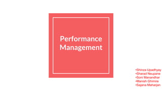 Performance
Management
•Shinza Upadhyay
•Sharad Neupane
•Soni Manandhar
•Manish Ghimire
•Sajana Maharjan
 