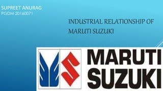 SUPREET ANURAG 
PGDM 20160071 
INDUSTRIAL RELATIONSHIP OF 
MARUTI SUZUKI 
 