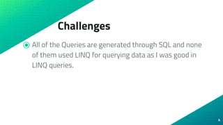 Challenges
⦿ All of the Queries are generated through SQL and none
of them used LINQ for querying data as I was good in
LI...