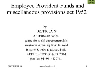 Employee Provident Funds and miscellaneous provisions act 1952  by :  DR. T.K. JAIN AFTERSCHO ☺ OL  centre for social entrepreneurship  sivakamu veterinary hospital road bikaner 334001 rajasthan, india [email_address] mobile : 91+9414430763  