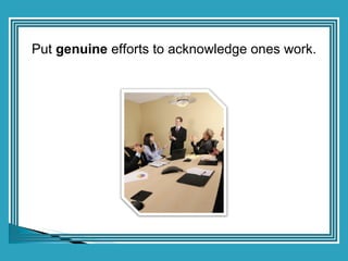 Put  genuine  efforts to acknowledge ones work. 