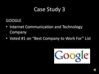 Case Study 3
GOOGLE
• Internet Communication and Technology
Company
• Voted #1 on “Best Company to Work For” List