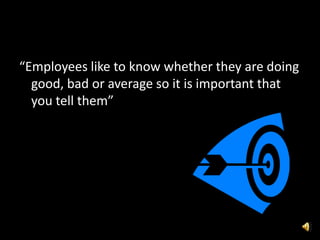 “Employees like to know whether they are doing
good, bad or average so it is important that
you tell them”