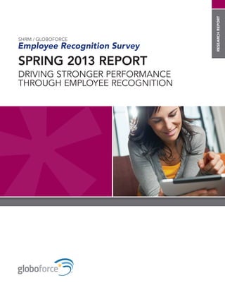 researchreport
SPRING 2013 REPORT
DRIVING STRONGER PERFORMANCE
THROUGH EMPLOYEE RECOGNITION
SHRM / GLOBOFORCE
Employee Recognition Survey
 