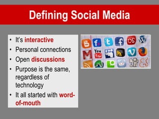 Defining Social Media It’s  interactive Personal connections Open  discussions Purpose is the same, regardless of technology It all started with  word-of-mouth 