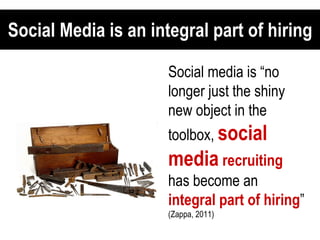 Social Media is an integral part of hiring Social media is “no longer just the shiny new object in the toolbox,  social media  recruiting  has become an  integral part of hiring ”  (Zappa, 2011) 