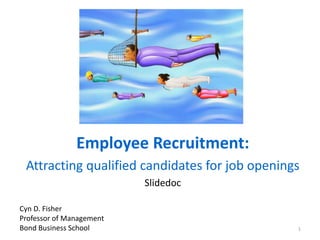 Employee Recruitment:
Attracting qualified candidates for job openings
Slidedoc
Cyn D. Fisher
Professor of Management
Bond Business School 1
 