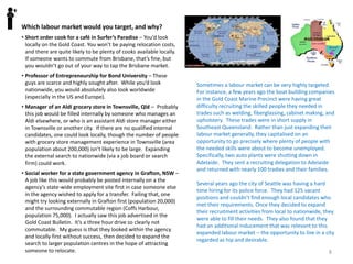 8
The two choices are the internal labour market – people who already
work for the firm in some other capacity or location, or the external
labour market – people who don’t work for the firm. Some companies
pride themselves on growing their own talent and offering their
employees opportunities to move up, so prefer to recruit from within
whenever possible. This is also usually less expensive, faster, and you
are less likely to be fooled and end up with a bad hire. Training time,
effort needed to learn the culture and time to build networks of
relationships in the firm are also less for internal candidates. As
discussed in class, a good succession planning system helps assure a
healthy internal labour market.
If you are hiring for entry level roles, you’ll probably have to go to the
external labour market. Likewise, to support growth, you’ll have to do
a fair bit hiring from outside the firm (though not for every role). If
you need skills not available in the firm, clearly you’ll need to go
outside. Read more about the internal vs external labour market
choice in the article by Krell entitled Look Outside or Seek Within? As
you read, make a list of the factors that would drive you towards
internal versus external sources for filling a vacant position.
If looking in the external labour market, specify geographically where
you will look – local, state, national, or international. This decision is
driven by where the type and number of people you need can be
found. You’ll choose the smallest/most local labour market that will
serve your needs, as it’s faster and cheaper than mounting a wider
search. You’ll also be likely to look locally if you don’t plan to subsidise
moving expenses. However, for special or higher level skills, or if you
need more people than the local market can provide, you’ll need to
choose a larger or different labour market.
Which labour market?
2. DECIDE WHICH LABOUR MARKET TO TARGET
Which labour market would you target
for the following jobs, and why?
• Short order cook for a café in
Surfer’s Paradise
• Professor of Entrepreneurship for
Bond University
• Manager of a new Aldi grocery store
in Townsville, Qld
• Social worker for a government
agency in Grafton, NSW
 