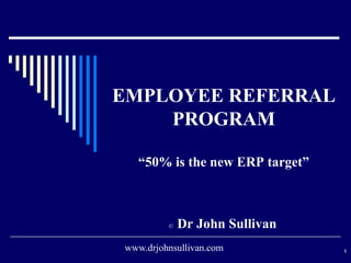 EMPLOYEE REFERRAL
PROGRAM
“50% is the new ERP target”
© Dr John Sullivan
1www.drjohnsullivan.com
 