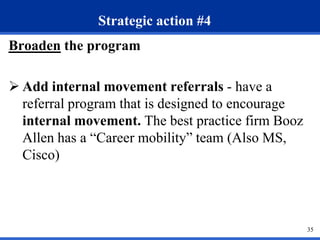 35
Strategic action #4
Broaden the program
 Add internal movement referrals - have a
referral program that is designed to...