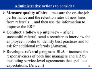 62
Administrative actions to consider
 Measure quality of hire – measure the on-the-job
performance and the retention rat...
