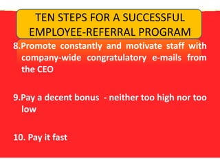 TEN STEPS FOR A SUCCESSFUL EMPLOYEE-REFERRAL PROGRAM8.Promote constantly and motivate staff with company-wide congratulatory e-mails from the CEO9.Pay a decent bonus  - neither too high nor too low10. Pay it fast 