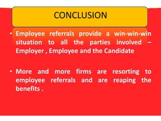 CONCLUSIONEmployee referrals provide a win-win-win situation to all the parties involved – Employer , Employee and the CandidateMore and more firms are resorting to employee referrals and are reaping the benefits .
