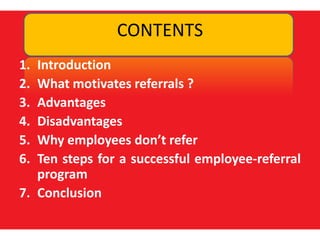 CONTENTSIntroductionWhat motivates referrals ?AdvantagesDisadvantagesWhy employees don’t referTen steps for a successful employee-referral programConclusion