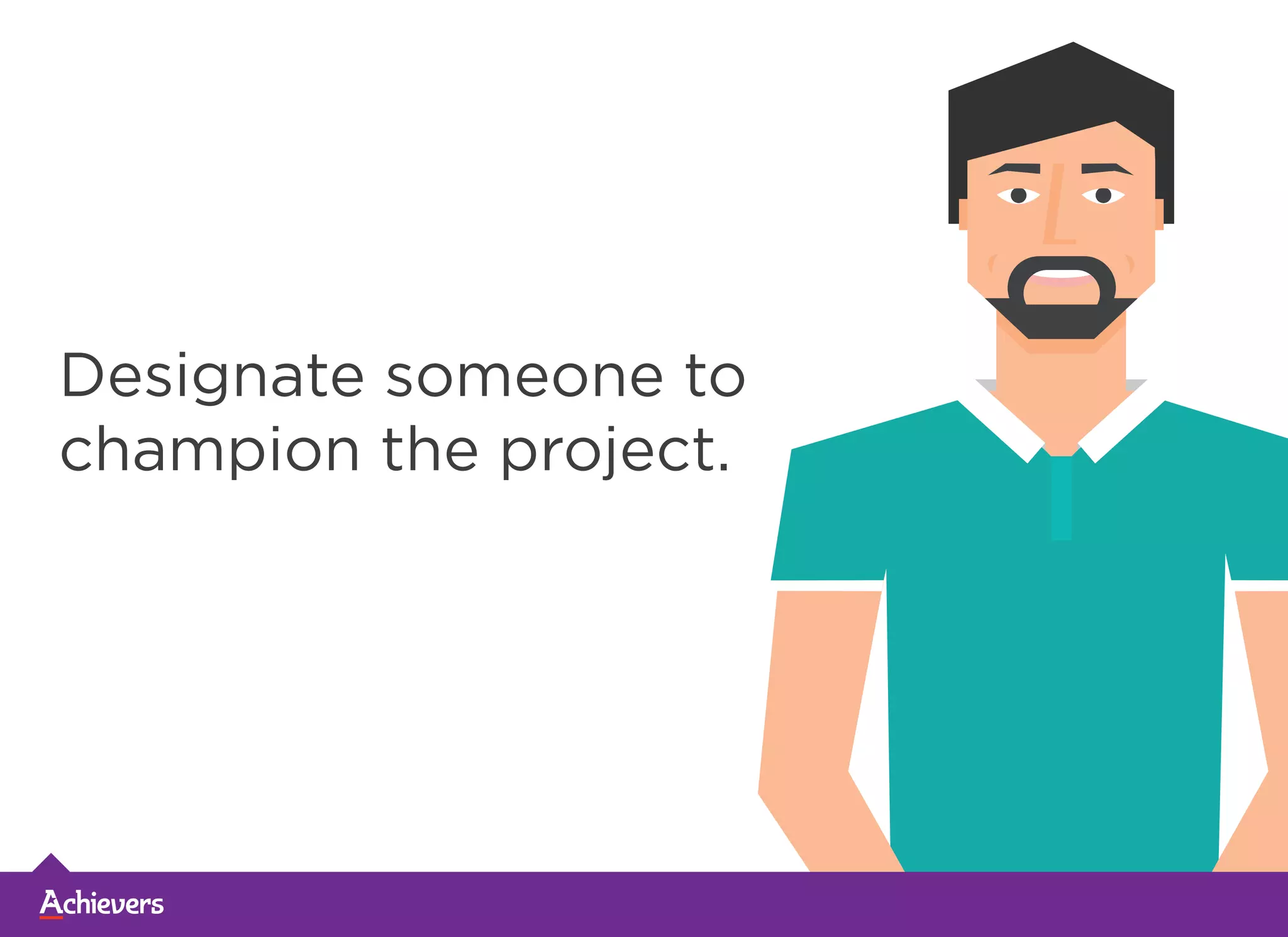 Designate someone to
champion the project.
 