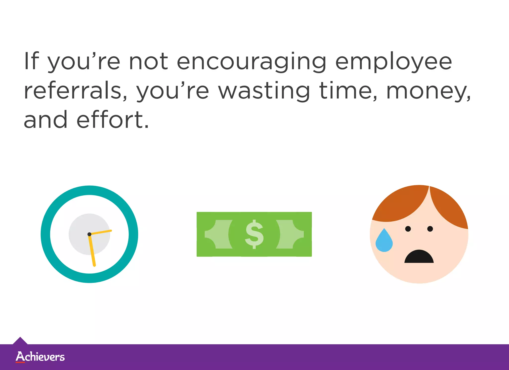 If you’re not encouraging employee
referrals, you’re wasting time, money,
and effort.
 