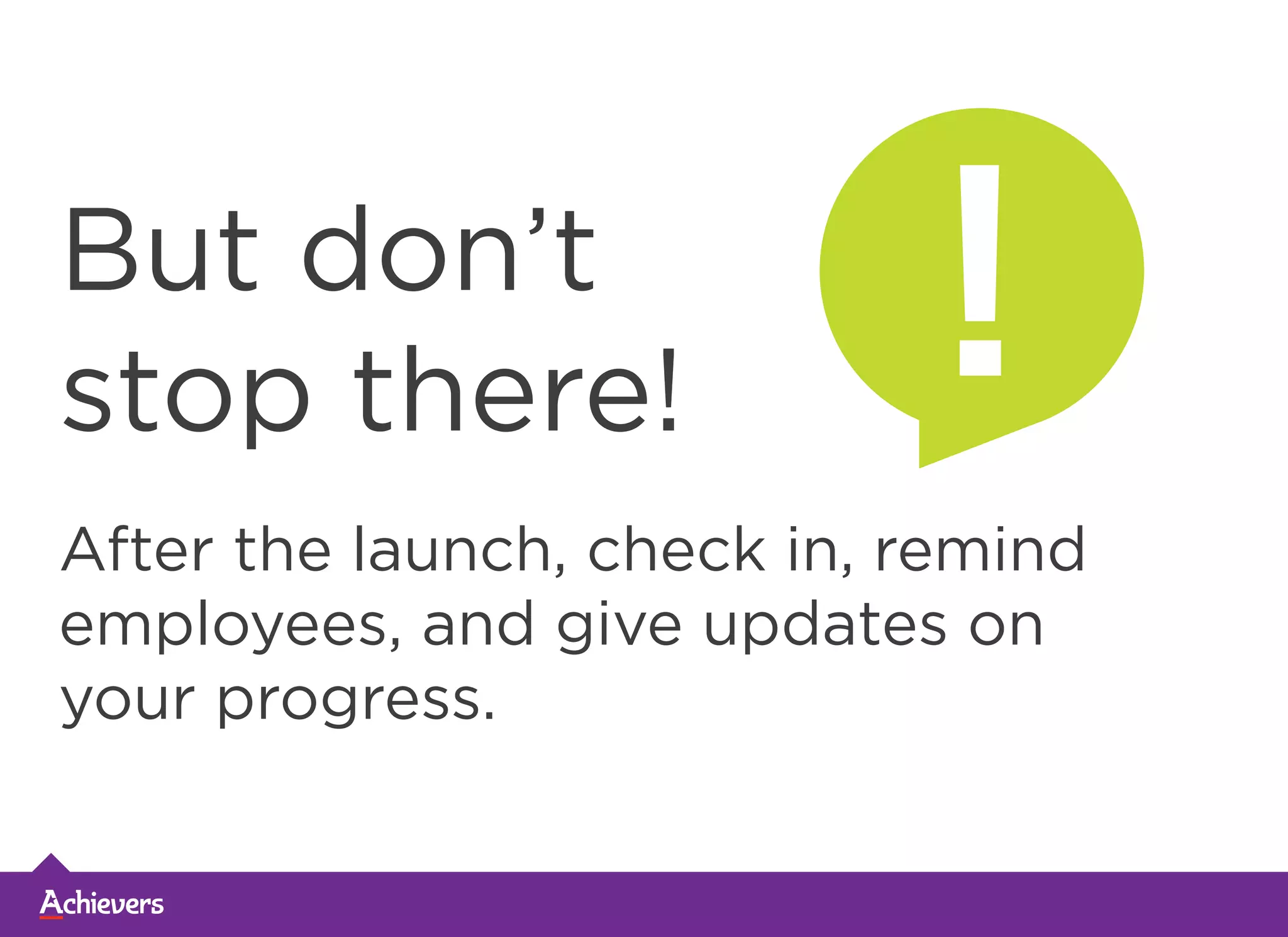 But don’t
stop there!
After the launch, check in, remind
employees, and give updates on
your progress.
!
 