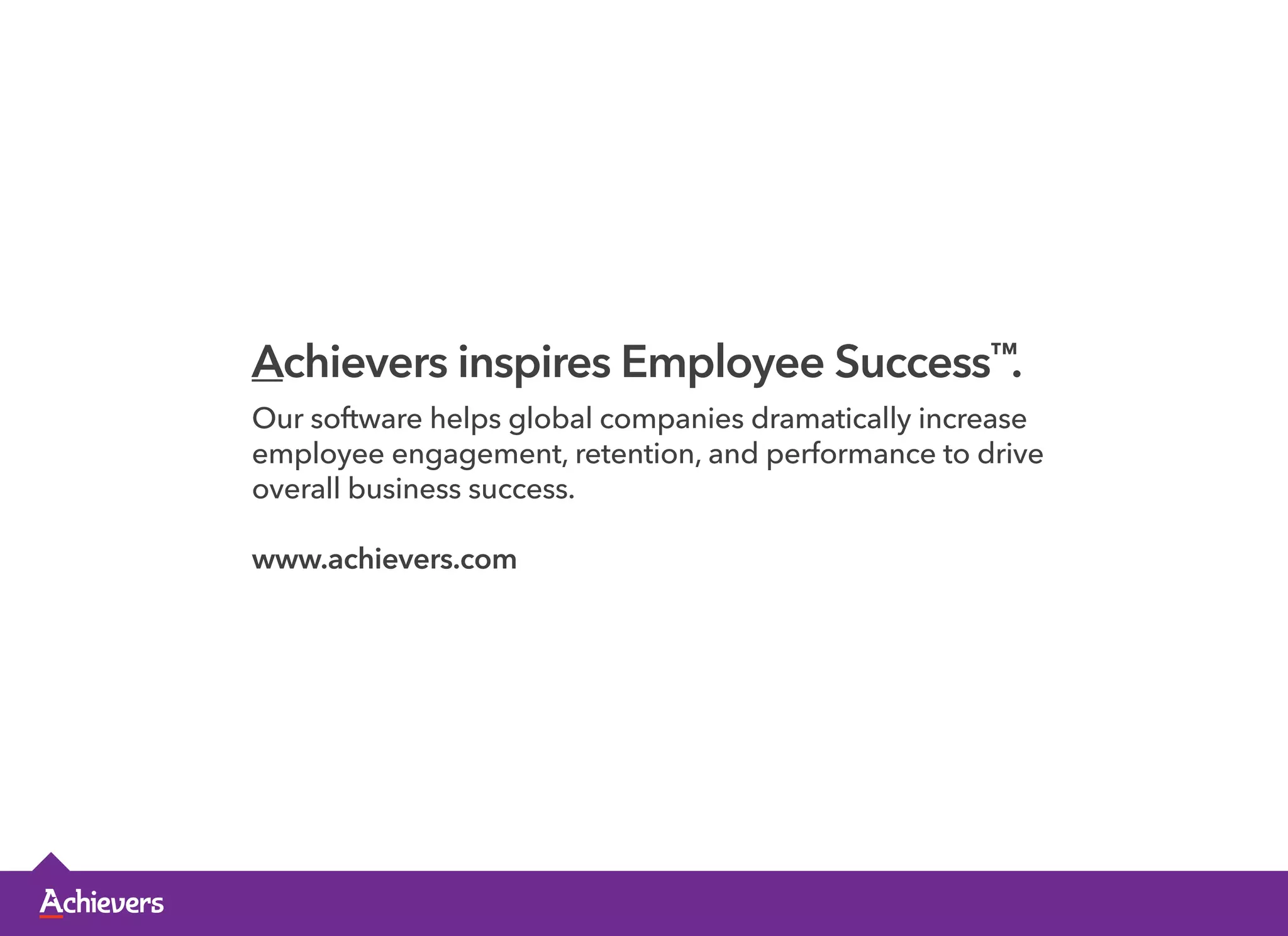 Achievers inspires Employee Success™
. 
Our software helps global companies dramatically increase
employee engagement, retention, and performance to drive
overall business success.
www.achievers.com
 