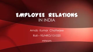 Arnab Kumar Chatterjee
Roll – 95/HRO/131020
mhrom
EMPLOYEE RELATIONS
IN INDIA
 