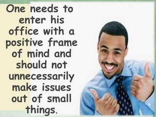 One needs to
enter his
office with a
positive frame
of mind and
should not
unnecessarily
make issues
out of small
things.
 