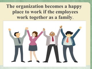 The organization becomes a happy
place to work if the employees
work together as a family.
 