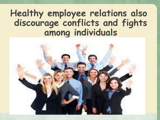 Healthy employee relations also
discourage conflicts and fights
among individuals
 