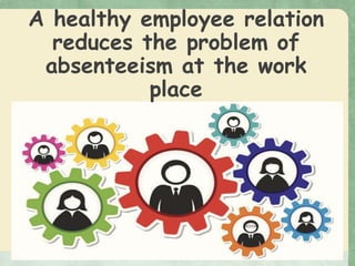 A healthy employee relation
reduces the problem of
absenteeism at the work
place
 