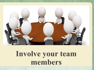 Involve your team
members
 