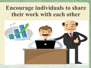 Encourage individuals to share
their work with each other
 