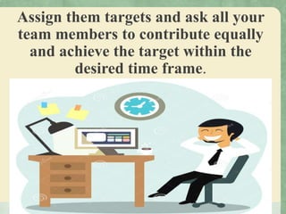 Assign them targets and ask all your
team members to contribute equally
and achieve the target within the
desired time frame.
 