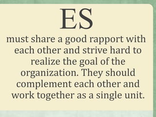 ESmust share a good rapport with
each other and strive hard to
realize the goal of the
organization. They should
complement each other and
work together as a single unit.
 