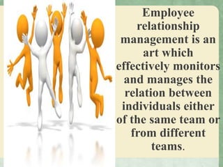 Employee
relationship
management is an
art which
effectively monitors
and manages the
relation between
individuals either
of the same team or
from different
teams.
 