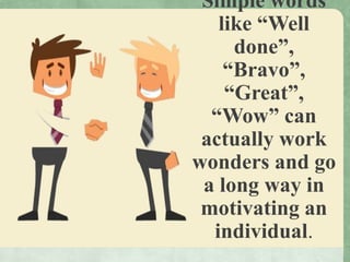 Simple words
like “Well
done”,
“Bravo”,
“Great”,
“Wow” can
actually work
wonders and go
a long way in
motivating an
individual.
 