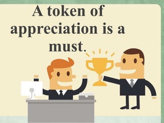 A token of
appreciation is a
must.
 