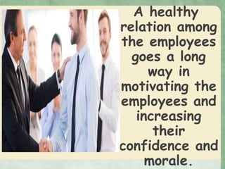 A healthy
relation among
the employees
goes a long
way in
motivating the
employees and
increasing
their
confidence and
morale.
 
