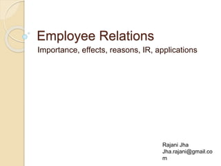 Rajani Jha
Jha.rajani@gmail.co
m
Employee Relations
Importance, effects, reasons, IR, applications
 