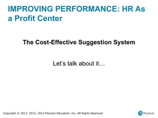 Copyright © 2017, 2015, 2013 Pearson Education, Inc. All Rights Reserved
IMPROVING PERFORMANCE: HR As
a Profit Center
The Cost-Effective Suggestion System
Let’s talk about it…
 