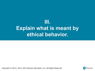 Copyright © 2017, 2015, 2013 Pearson Education, Inc. All Rights Reserved
III.
Explain what is meant by
ethical behavior.
 