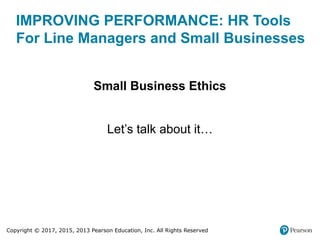 Copyright © 2017, 2015, 2013 Pearson Education, Inc. All Rights Reserved
IMPROVING PERFORMANCE: HR Tools
For Line Managers and Small Businesses
Small Business Ethics
Let’s talk about it…
 