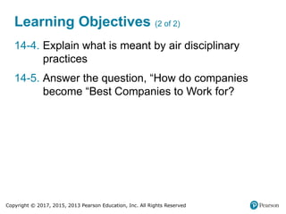 Copyright © 2017, 2015, 2013 Pearson Education, Inc. All Rights Reserved
Learning Objectives (2 of 2)
14-4. Explain what is meant by air disciplinary
practices
14-5. Answer the question, “How do companies
become “Best Companies to Work for?
 