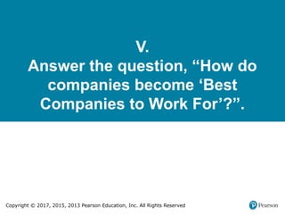 Copyright © 2017, 2015, 2013 Pearson Education, Inc. All Rights Reserved
V.
Answer the question, “How do
companies become ‘Best
Companies to Work For’?”.
 