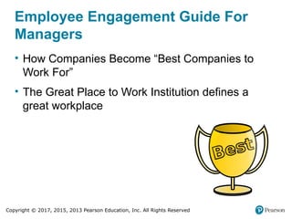 Copyright © 2017, 2015, 2013 Pearson Education, Inc. All Rights Reserved
Employee Engagement Guide For
Managers
• How Companies Become “Best Companies to
Work For”
• The Great Place to Work Institution defines a
great workplace
 