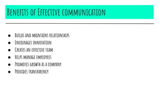 Benefits of Effective communication
● Builds and maintains relationships
● Encourages innovation
● Creates an effective team
● Helps manage employees
● Promotes growth as a company
● Provides transparency
 