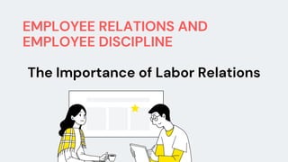 EMPLOYEE RELATIONS AND
EMPLOYEE DISCIPLINE
The Importance of Labor Relations
 