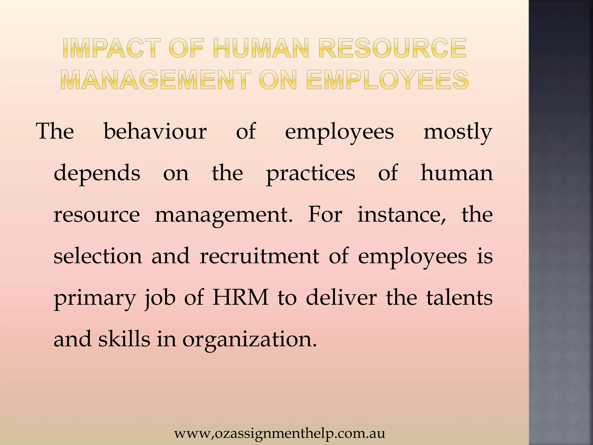 The behaviour of employees mostly
depends on the practices of human
resource management. For instance, the
selection and recruitment of employees is
primary job of HRM to deliver the talents
and skills in organization.
www,ozassignmenthelp.com.au
 