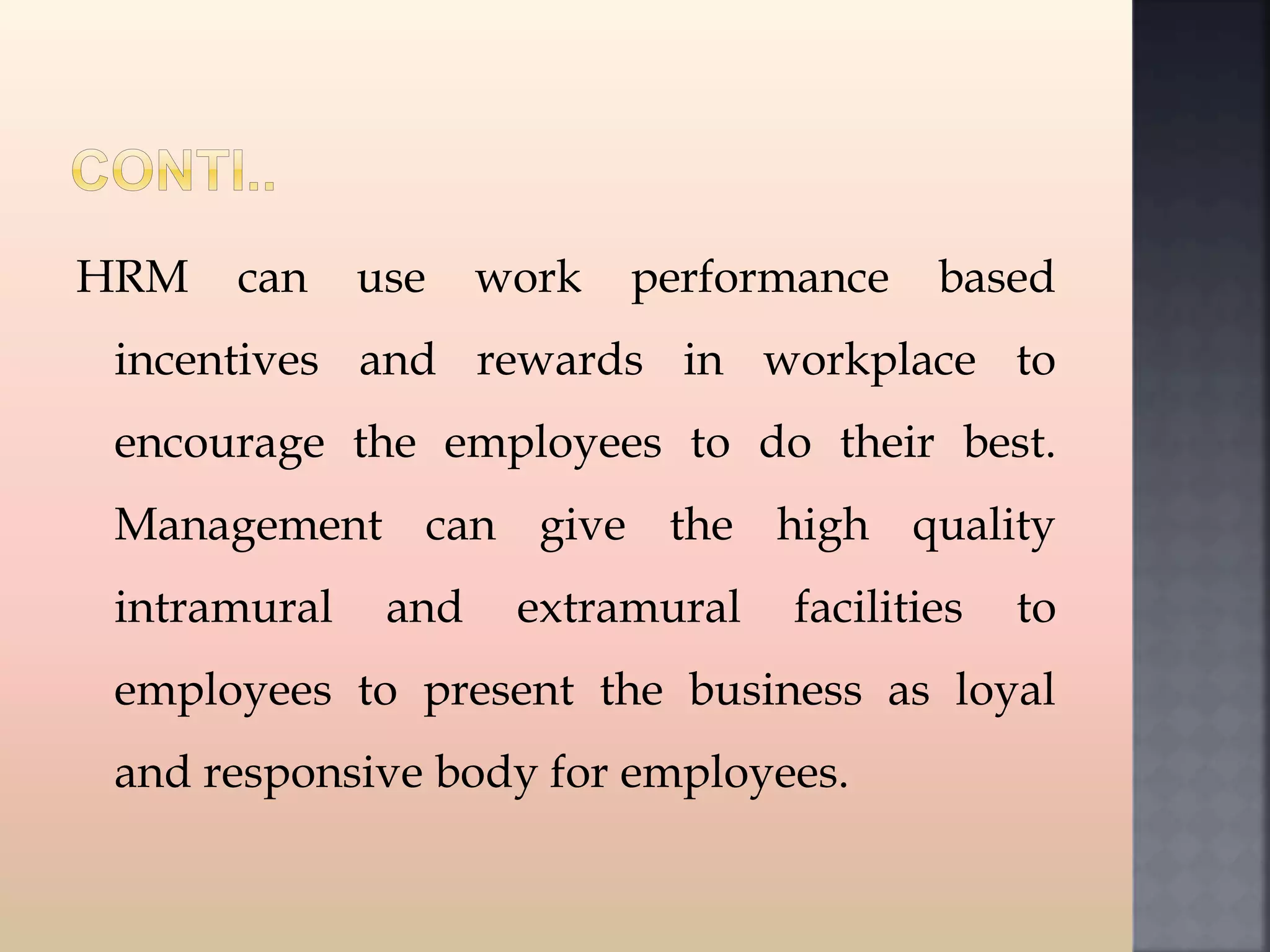 HRM can use work performance based
incentives and rewards in workplace to
encourage the employees to do their best.
Management can give the high quality
intramural and extramural facilities to
employees to present the business as loyal
and responsive body for employees.
 